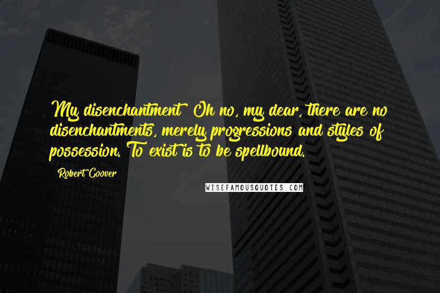 Robert Coover Quotes: My disenchantment? Oh no, my dear, there are no disenchantments, merely progressions and styles of possession. To exist is to be spellbound.