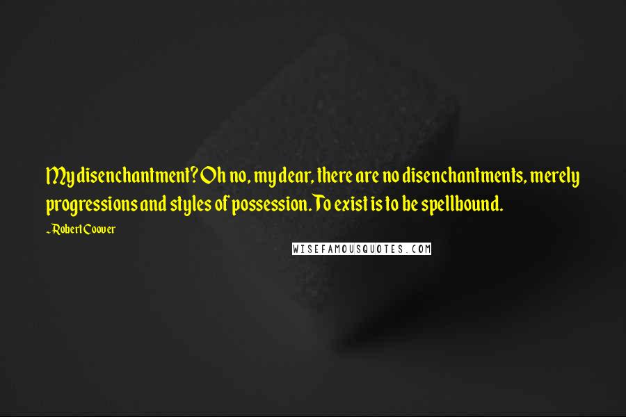 Robert Coover Quotes: My disenchantment? Oh no, my dear, there are no disenchantments, merely progressions and styles of possession. To exist is to be spellbound.