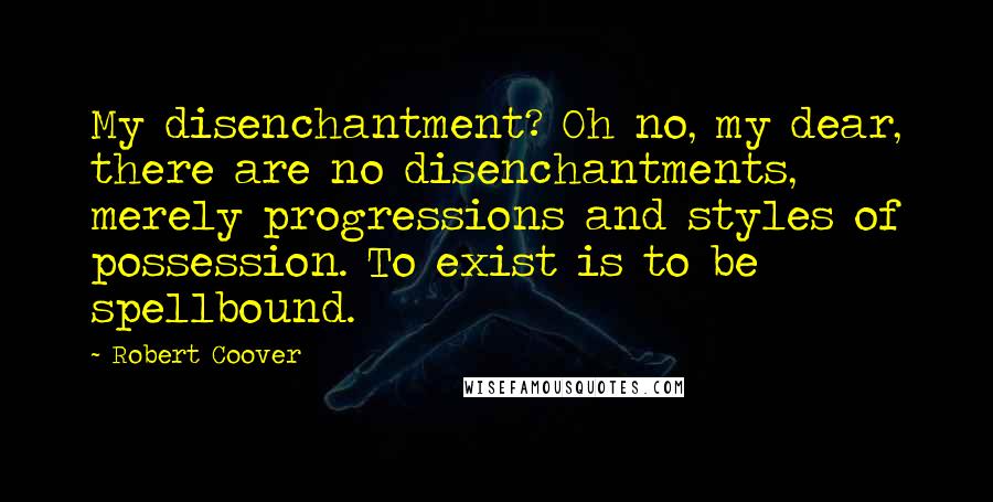 Robert Coover Quotes: My disenchantment? Oh no, my dear, there are no disenchantments, merely progressions and styles of possession. To exist is to be spellbound.