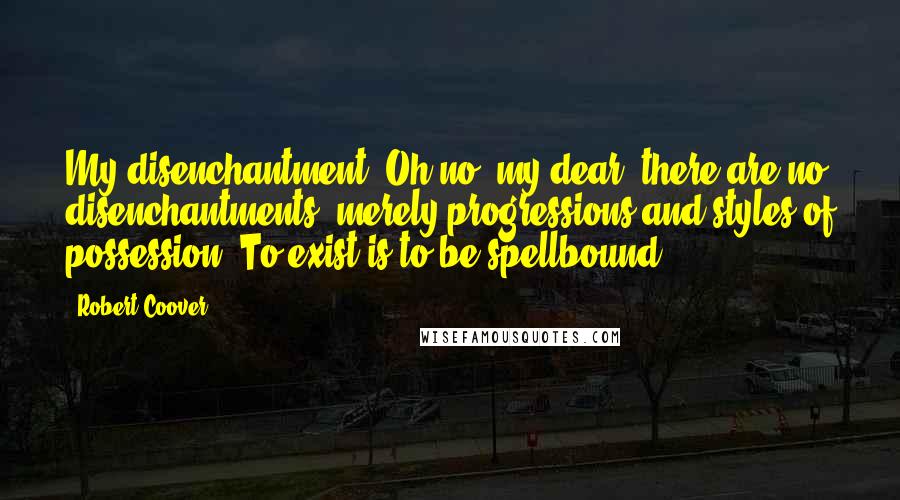 Robert Coover Quotes: My disenchantment? Oh no, my dear, there are no disenchantments, merely progressions and styles of possession. To exist is to be spellbound.