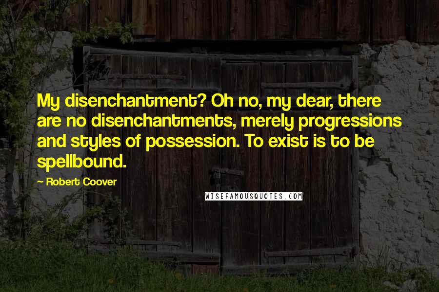 Robert Coover Quotes: My disenchantment? Oh no, my dear, there are no disenchantments, merely progressions and styles of possession. To exist is to be spellbound.