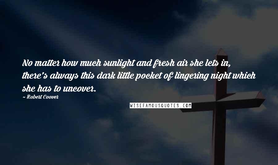 Robert Coover Quotes: No matter how much sunlight and fresh air she lets in, there's always this dark little pocket of lingering night which she has to uncover.