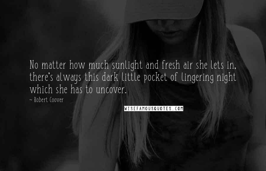 Robert Coover Quotes: No matter how much sunlight and fresh air she lets in, there's always this dark little pocket of lingering night which she has to uncover.