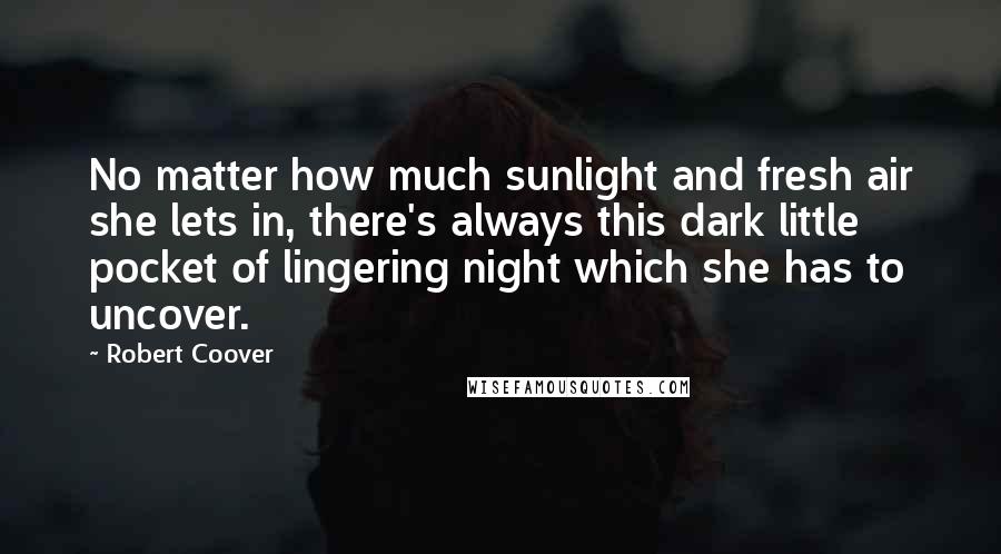 Robert Coover Quotes: No matter how much sunlight and fresh air she lets in, there's always this dark little pocket of lingering night which she has to uncover.