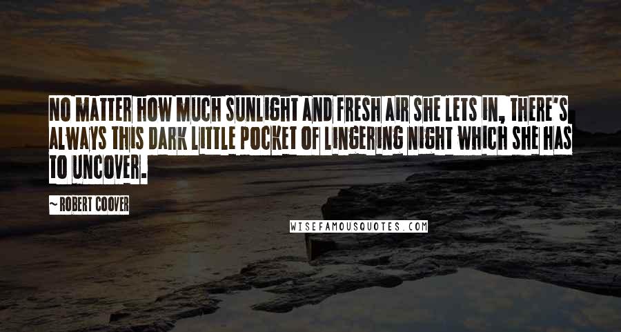 Robert Coover Quotes: No matter how much sunlight and fresh air she lets in, there's always this dark little pocket of lingering night which she has to uncover.