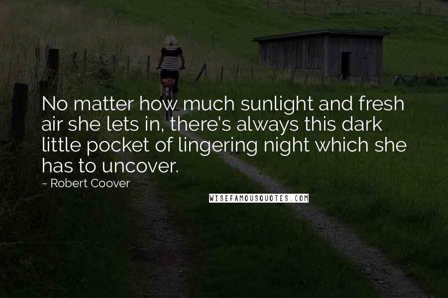 Robert Coover Quotes: No matter how much sunlight and fresh air she lets in, there's always this dark little pocket of lingering night which she has to uncover.