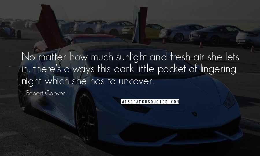 Robert Coover Quotes: No matter how much sunlight and fresh air she lets in, there's always this dark little pocket of lingering night which she has to uncover.