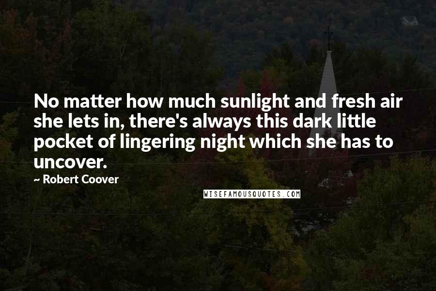 Robert Coover Quotes: No matter how much sunlight and fresh air she lets in, there's always this dark little pocket of lingering night which she has to uncover.