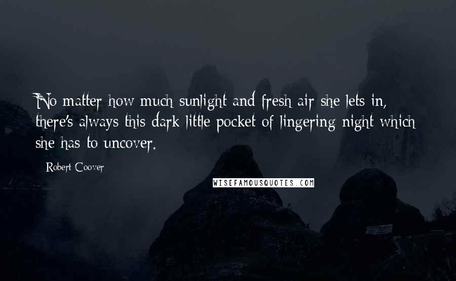 Robert Coover Quotes: No matter how much sunlight and fresh air she lets in, there's always this dark little pocket of lingering night which she has to uncover.