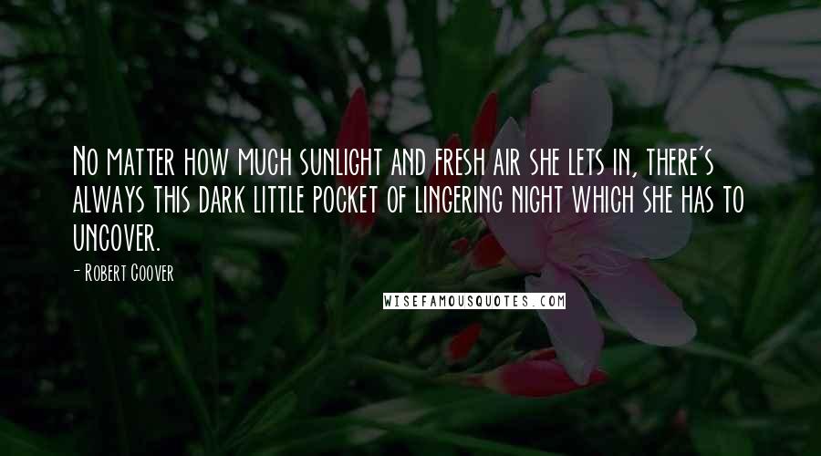 Robert Coover Quotes: No matter how much sunlight and fresh air she lets in, there's always this dark little pocket of lingering night which she has to uncover.