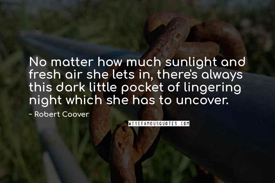 Robert Coover Quotes: No matter how much sunlight and fresh air she lets in, there's always this dark little pocket of lingering night which she has to uncover.