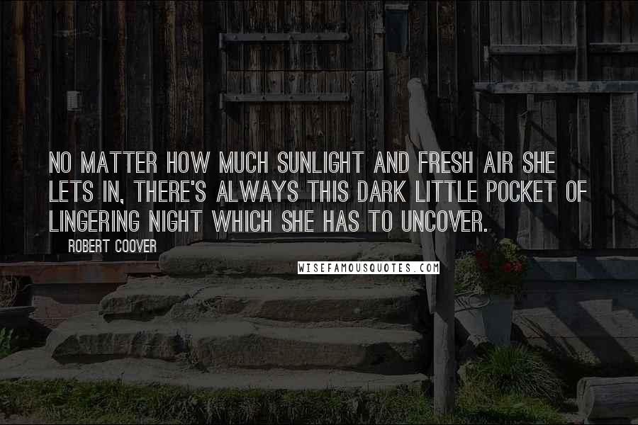 Robert Coover Quotes: No matter how much sunlight and fresh air she lets in, there's always this dark little pocket of lingering night which she has to uncover.