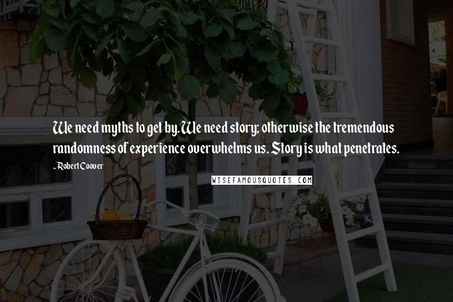 Robert Coover Quotes: We need myths to get by. We need story; otherwise the tremendous randomness of experience overwhelms us. Story is what penetrates.