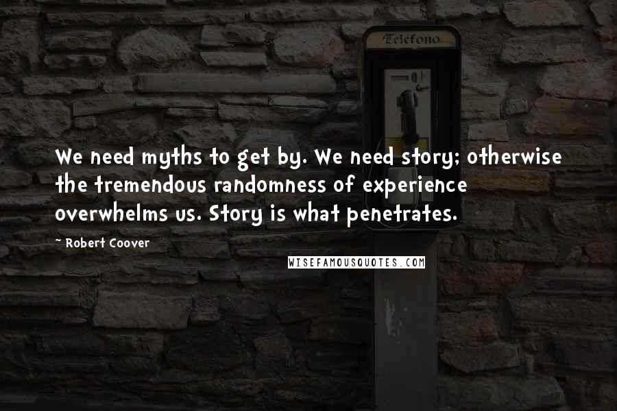 Robert Coover Quotes: We need myths to get by. We need story; otherwise the tremendous randomness of experience overwhelms us. Story is what penetrates.