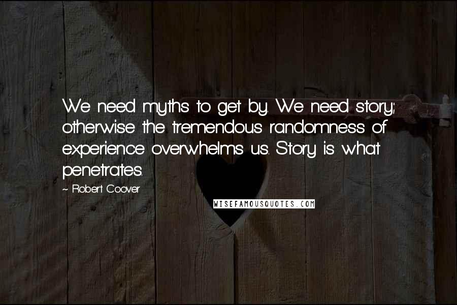 Robert Coover Quotes: We need myths to get by. We need story; otherwise the tremendous randomness of experience overwhelms us. Story is what penetrates.