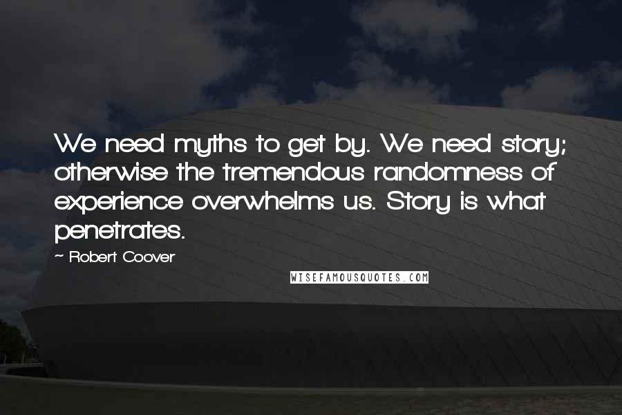 Robert Coover Quotes: We need myths to get by. We need story; otherwise the tremendous randomness of experience overwhelms us. Story is what penetrates.