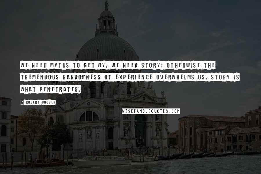 Robert Coover Quotes: We need myths to get by. We need story; otherwise the tremendous randomness of experience overwhelms us. Story is what penetrates.