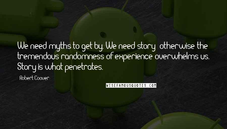 Robert Coover Quotes: We need myths to get by. We need story; otherwise the tremendous randomness of experience overwhelms us. Story is what penetrates.