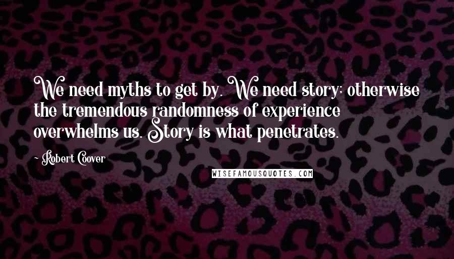 Robert Coover Quotes: We need myths to get by. We need story; otherwise the tremendous randomness of experience overwhelms us. Story is what penetrates.