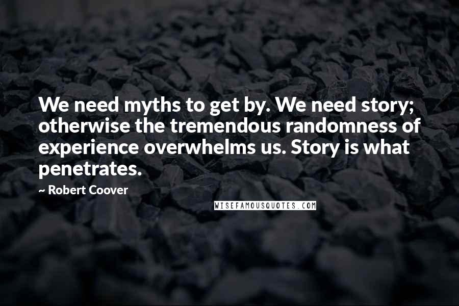 Robert Coover Quotes: We need myths to get by. We need story; otherwise the tremendous randomness of experience overwhelms us. Story is what penetrates.