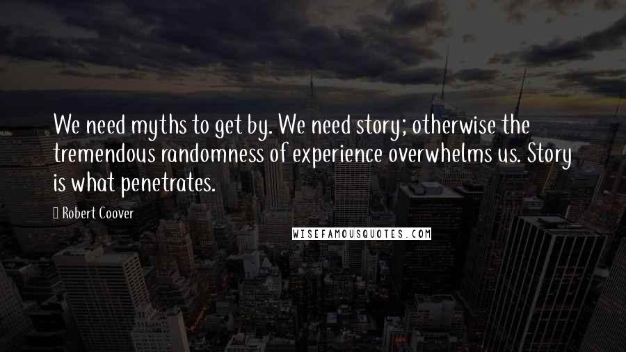 Robert Coover Quotes: We need myths to get by. We need story; otherwise the tremendous randomness of experience overwhelms us. Story is what penetrates.