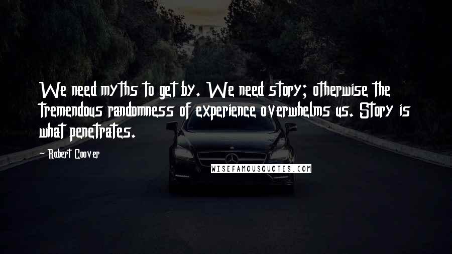 Robert Coover Quotes: We need myths to get by. We need story; otherwise the tremendous randomness of experience overwhelms us. Story is what penetrates.