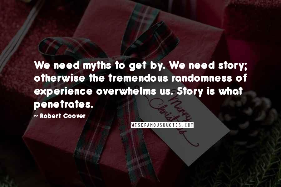 Robert Coover Quotes: We need myths to get by. We need story; otherwise the tremendous randomness of experience overwhelms us. Story is what penetrates.