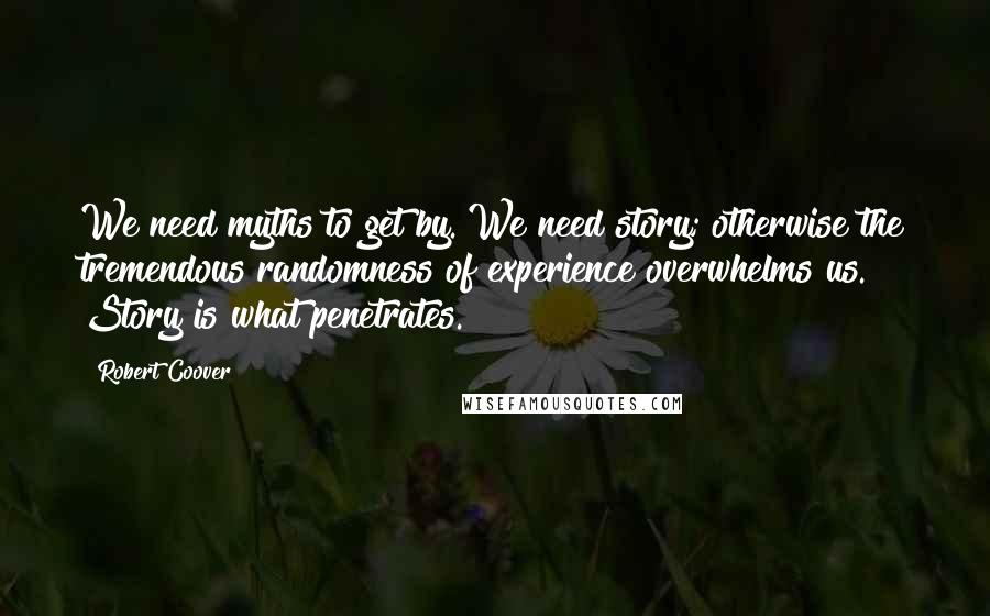 Robert Coover Quotes: We need myths to get by. We need story; otherwise the tremendous randomness of experience overwhelms us. Story is what penetrates.