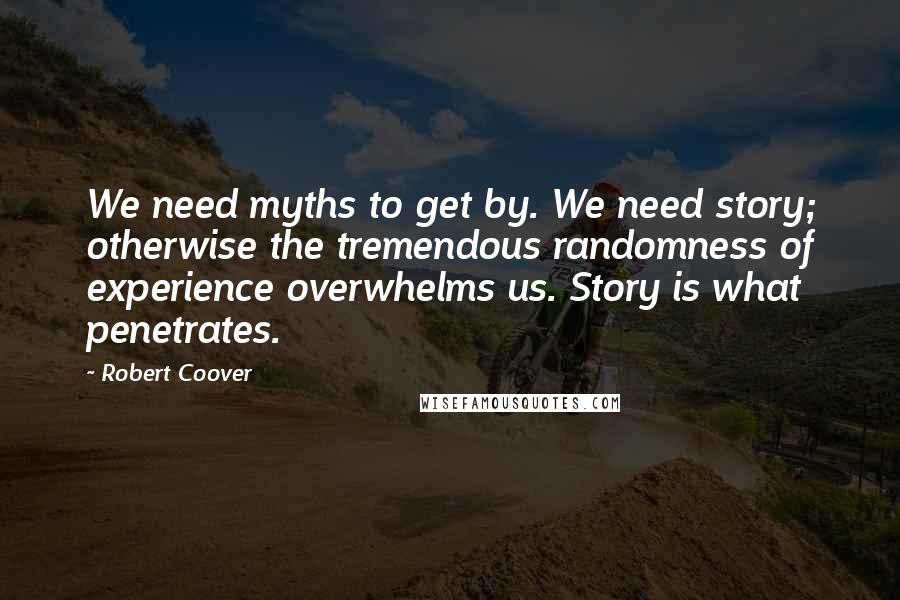 Robert Coover Quotes: We need myths to get by. We need story; otherwise the tremendous randomness of experience overwhelms us. Story is what penetrates.