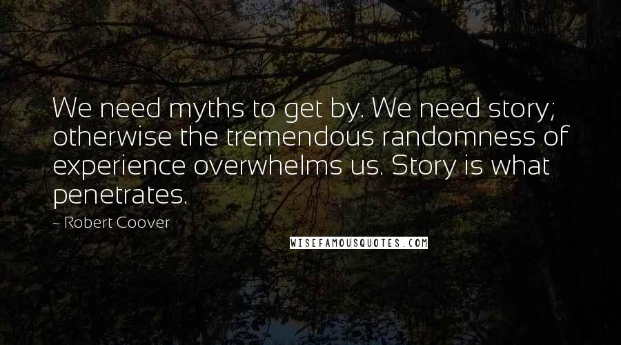 Robert Coover Quotes: We need myths to get by. We need story; otherwise the tremendous randomness of experience overwhelms us. Story is what penetrates.