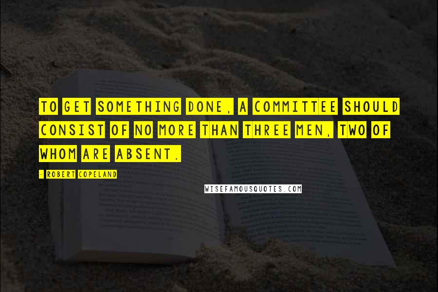Robert Copeland Quotes: To get something done, a committee should consist of no more than three men, two of whom are absent.