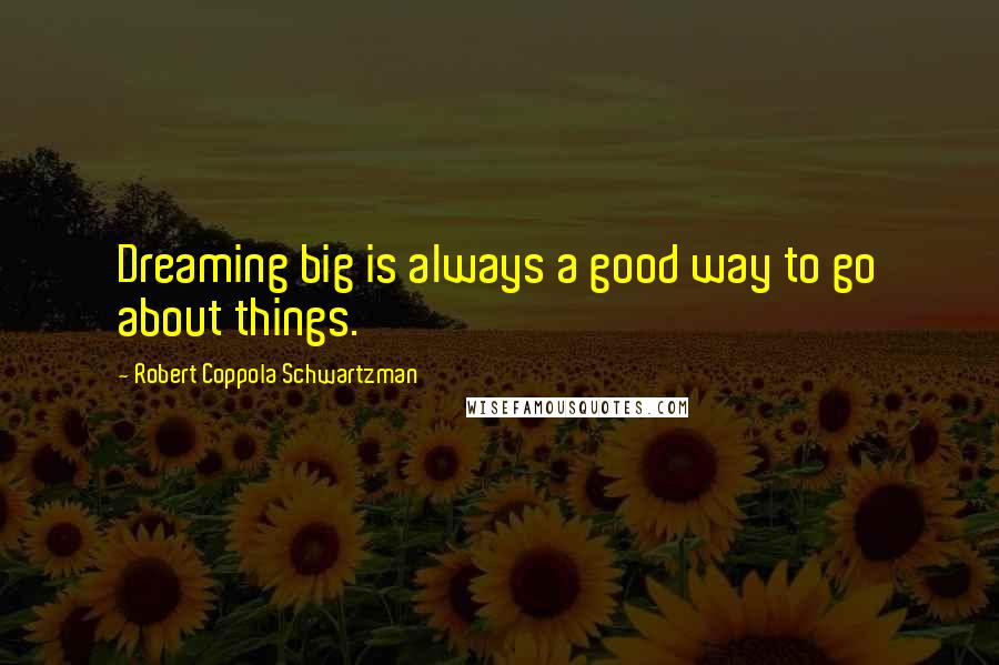 Robert Coppola Schwartzman Quotes: Dreaming big is always a good way to go about things.