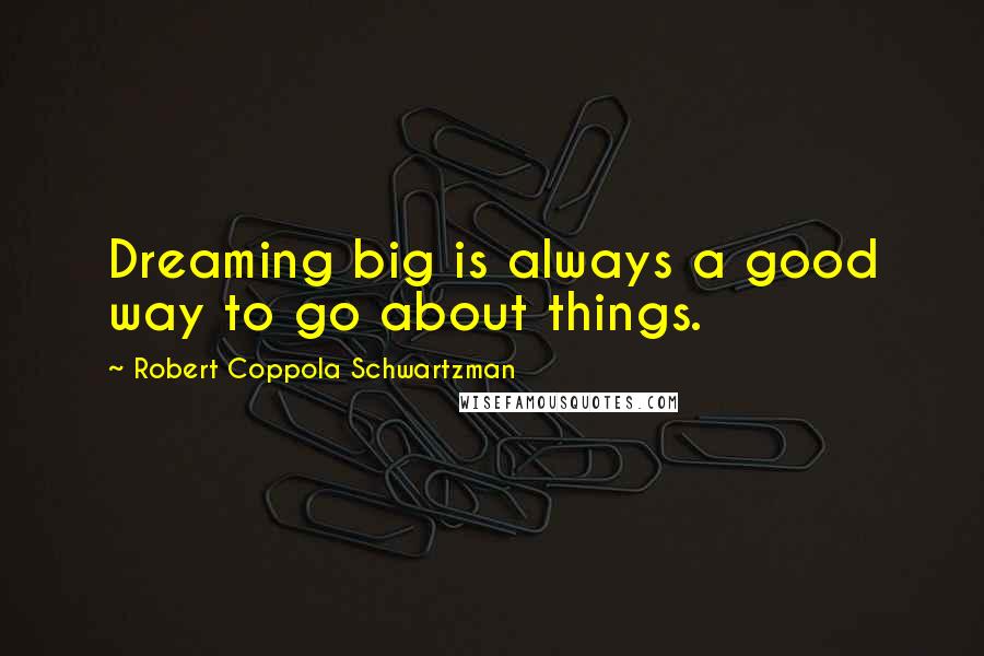 Robert Coppola Schwartzman Quotes: Dreaming big is always a good way to go about things.