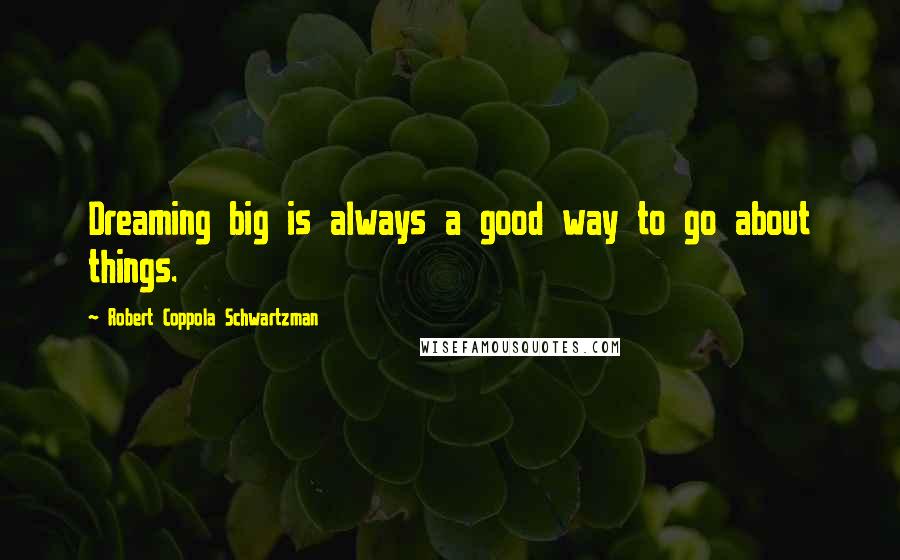 Robert Coppola Schwartzman Quotes: Dreaming big is always a good way to go about things.