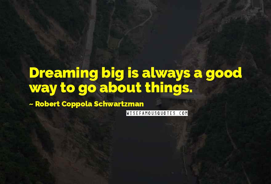 Robert Coppola Schwartzman Quotes: Dreaming big is always a good way to go about things.