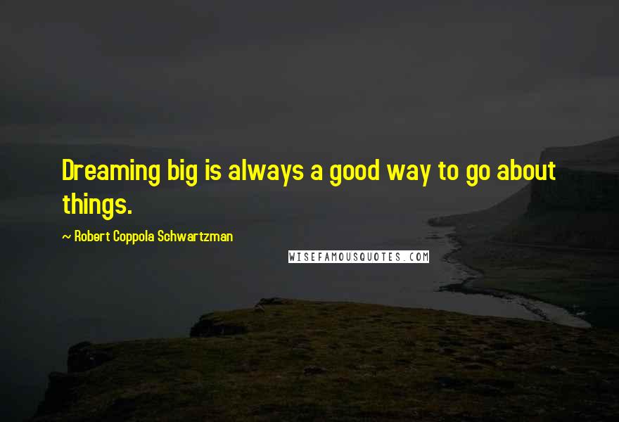 Robert Coppola Schwartzman Quotes: Dreaming big is always a good way to go about things.