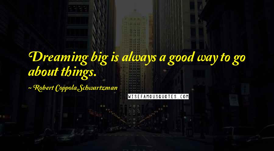 Robert Coppola Schwartzman Quotes: Dreaming big is always a good way to go about things.