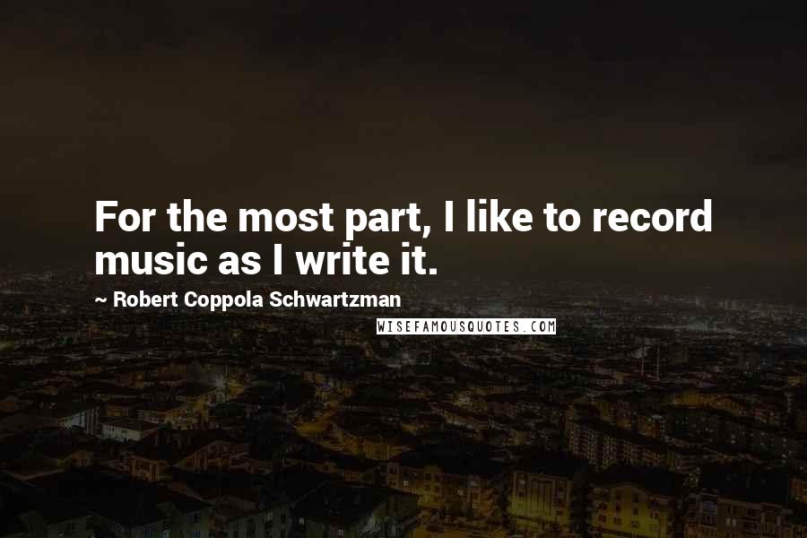 Robert Coppola Schwartzman Quotes: For the most part, I like to record music as I write it.