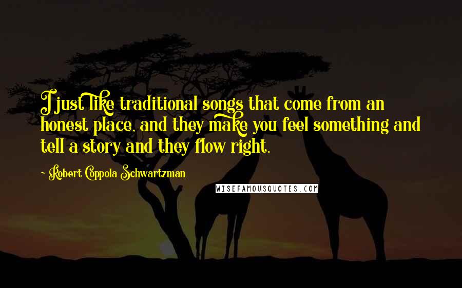 Robert Coppola Schwartzman Quotes: I just like traditional songs that come from an honest place, and they make you feel something and tell a story and they flow right.