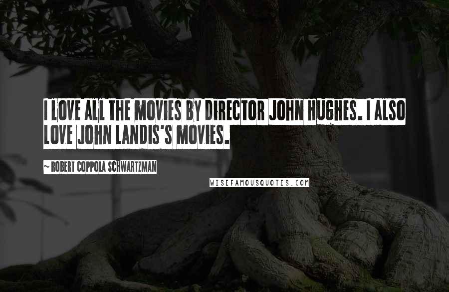 Robert Coppola Schwartzman Quotes: I love all the movies by director John Hughes. I also love John Landis's movies.