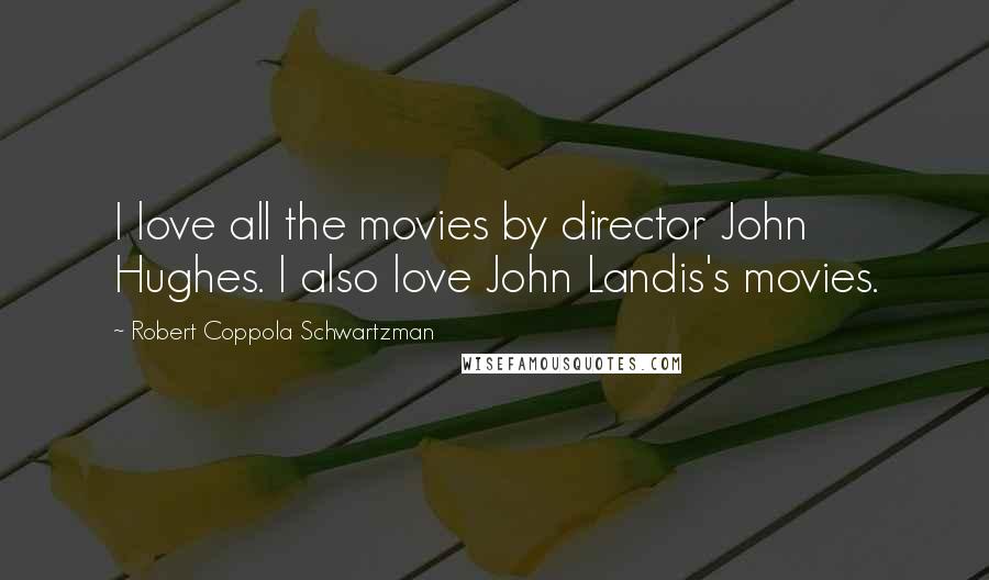 Robert Coppola Schwartzman Quotes: I love all the movies by director John Hughes. I also love John Landis's movies.