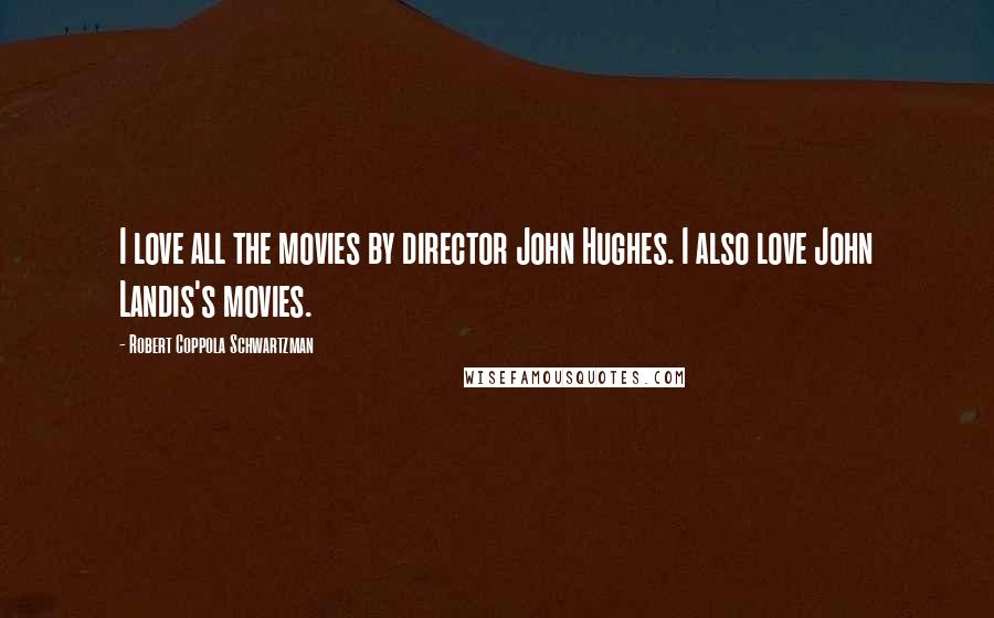 Robert Coppola Schwartzman Quotes: I love all the movies by director John Hughes. I also love John Landis's movies.