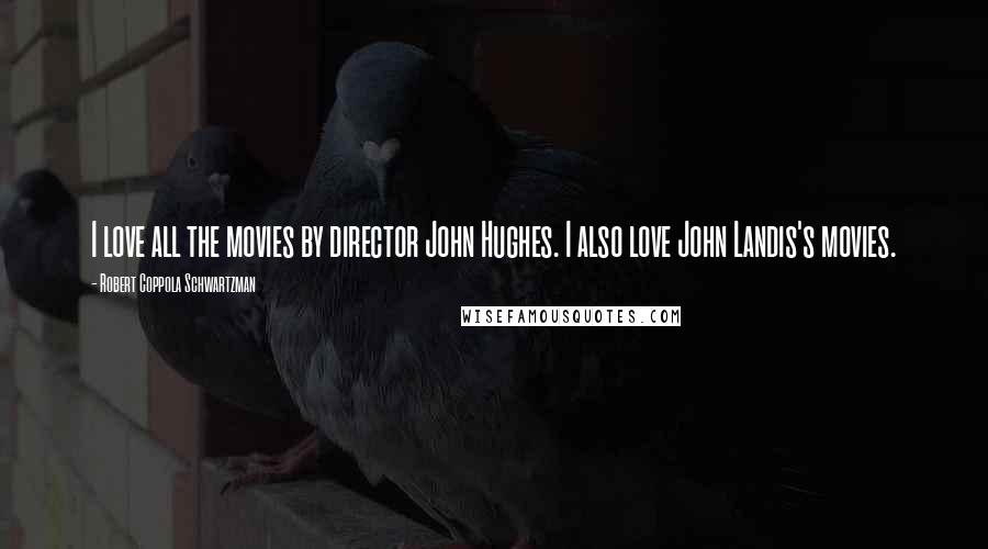 Robert Coppola Schwartzman Quotes: I love all the movies by director John Hughes. I also love John Landis's movies.