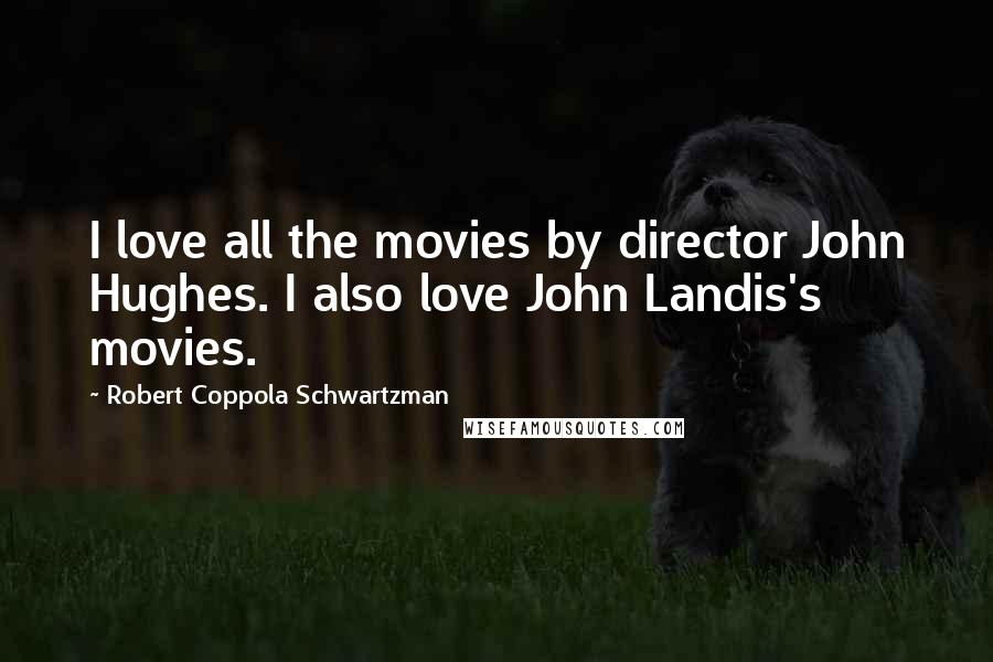 Robert Coppola Schwartzman Quotes: I love all the movies by director John Hughes. I also love John Landis's movies.