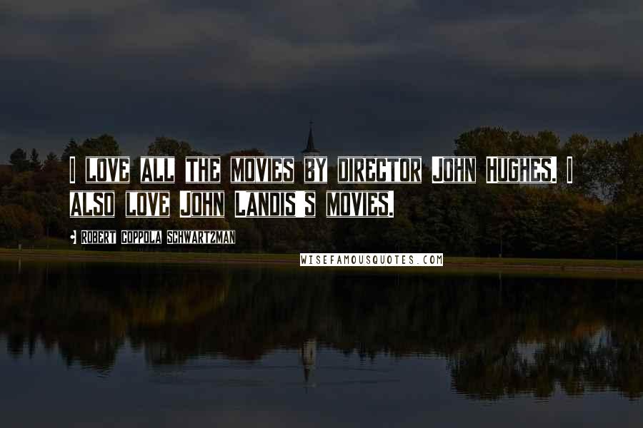 Robert Coppola Schwartzman Quotes: I love all the movies by director John Hughes. I also love John Landis's movies.