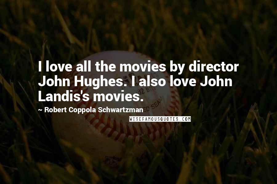 Robert Coppola Schwartzman Quotes: I love all the movies by director John Hughes. I also love John Landis's movies.