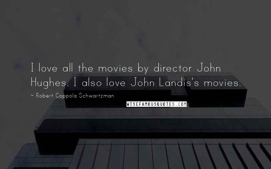 Robert Coppola Schwartzman Quotes: I love all the movies by director John Hughes. I also love John Landis's movies.