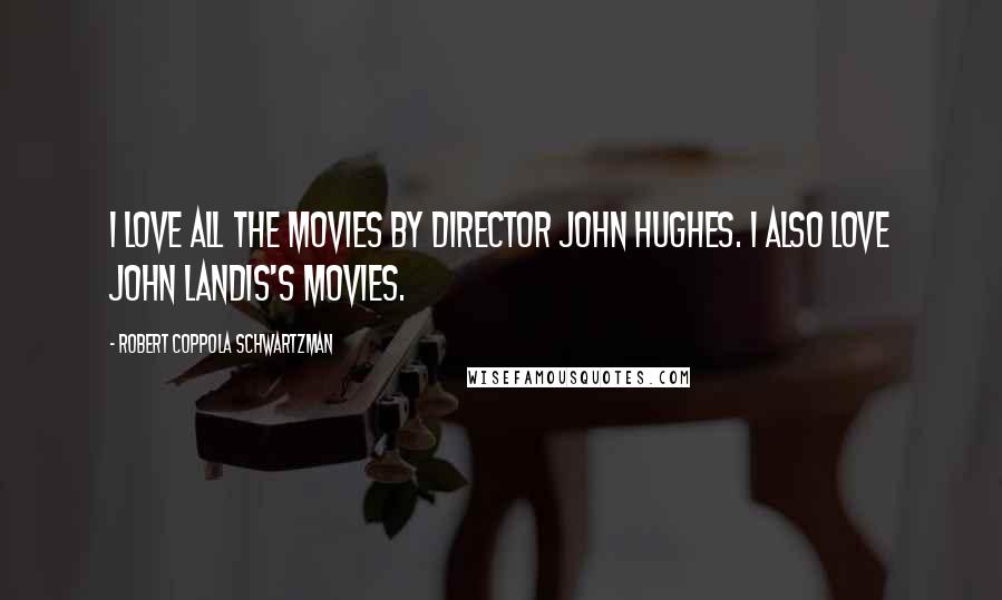 Robert Coppola Schwartzman Quotes: I love all the movies by director John Hughes. I also love John Landis's movies.