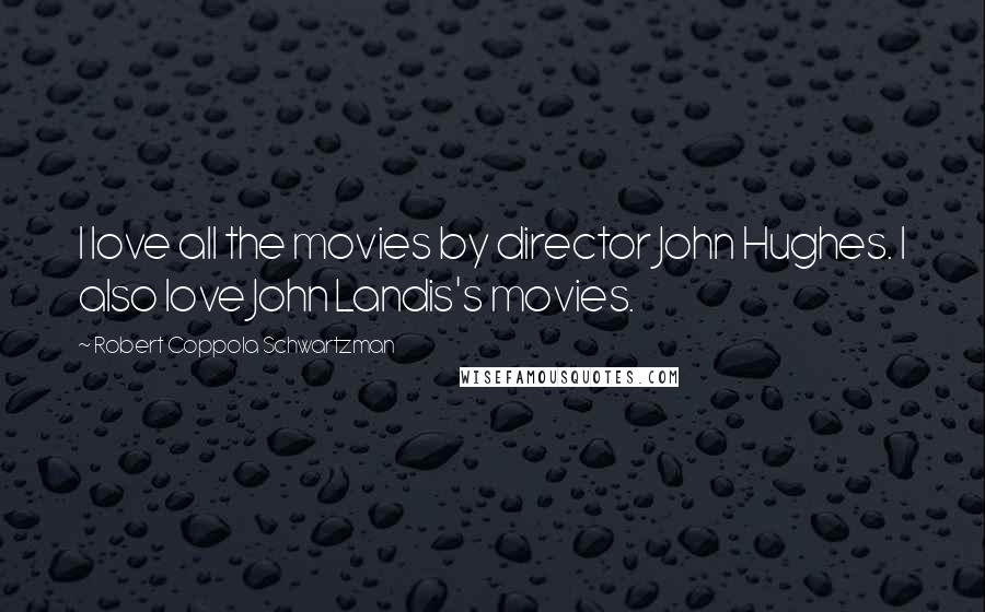 Robert Coppola Schwartzman Quotes: I love all the movies by director John Hughes. I also love John Landis's movies.