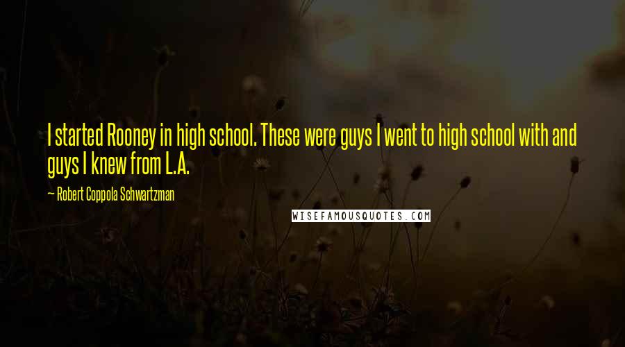 Robert Coppola Schwartzman Quotes: I started Rooney in high school. These were guys I went to high school with and guys I knew from L.A.
